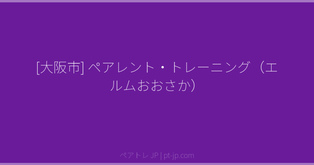 [大阪市] ペアレント・トレーニング（エルムおおさか） | ペアトレ JP