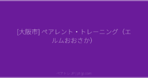 [大阪市] ペアレント・トレーニング（エルムおおさか） | ペアトレ JP