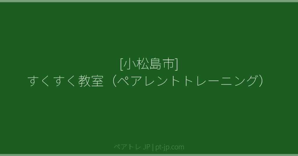 [小松島市] すくすく教室（ペアレントトレーニング） | ペアトレ JP