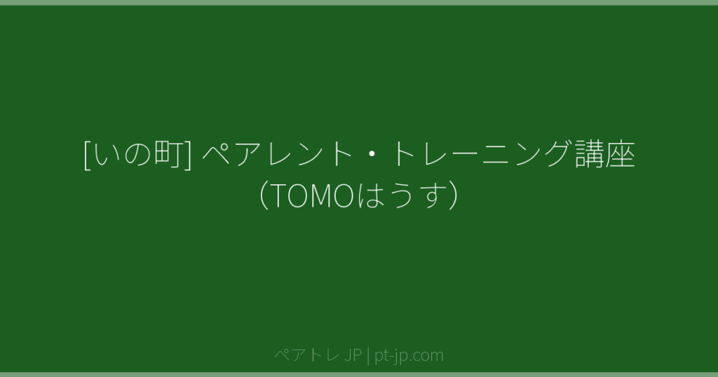 [いの町] ペアレント・トレーニング講座（TOMOはうす） | ペアトレ JP
