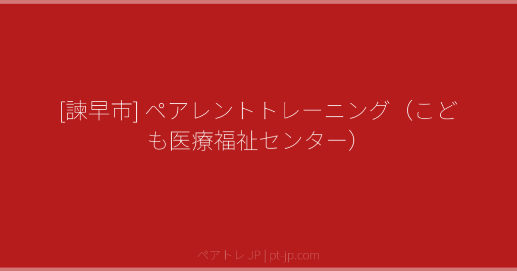 [諫早市] ペアレントトレーニング（こども医療福祉センター） | ペアトレ JP