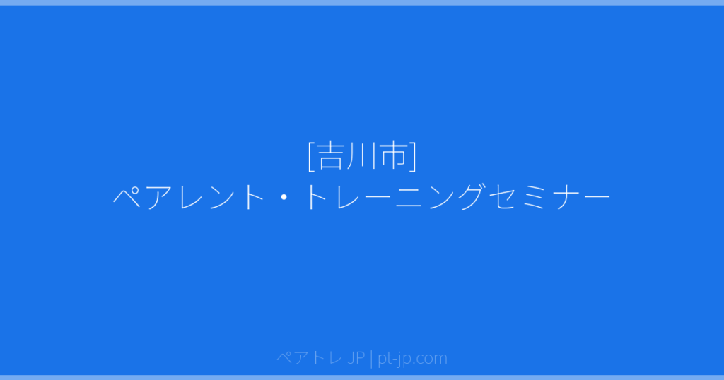 [吉川市] ペアレント・トレーニングセミナー | ペアトレ JP
