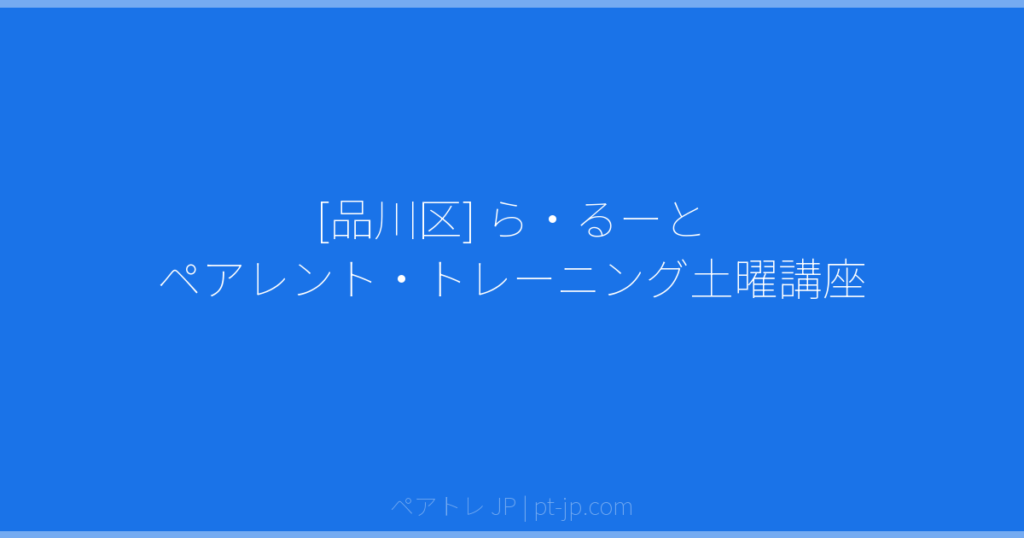 [品川区] ら・るーと ペアレント・トレーニング土曜講座 | ペアトレ JP