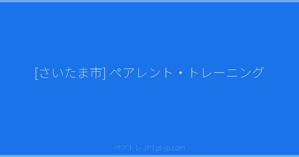 [さいたま市] ペアレント・トレーニング | ペアトレ JP