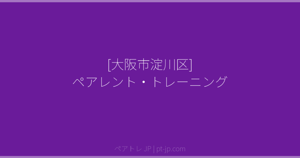 [大阪市淀川区] ペアレント・トレーニング | ペアトレ JP