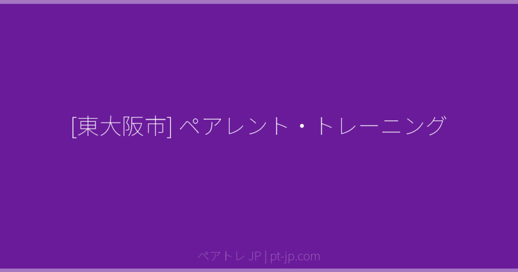[東大阪市] ペアレント・トレーニング | ペアトレ JP