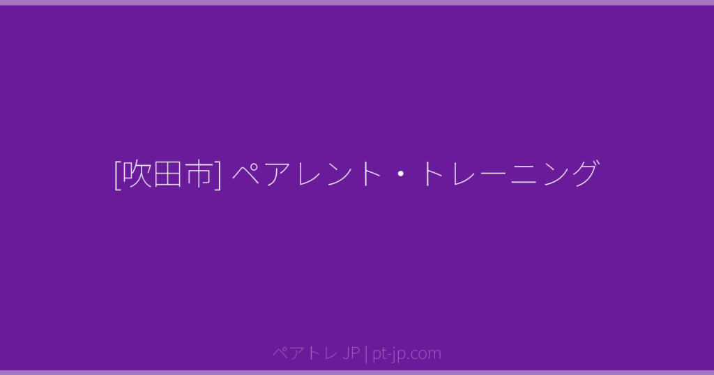 [吹田市] ペアレント・トレーニング | ペアトレ JP