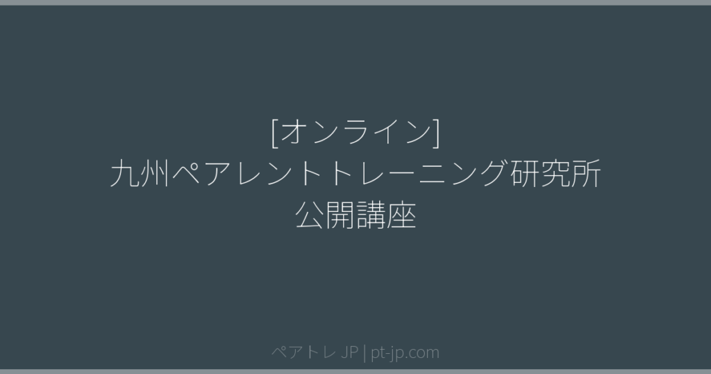 [オンライン] 九州ペアレントトレーニング研究所 公開講座 | ペアトレ JP