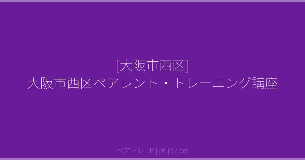 [大阪市西区] 大阪市西区ペアレント・トレーニング講座 | ペアトレ JP