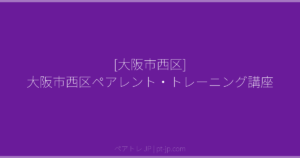 [大阪市西区] 大阪市西区ペアレント・トレーニング講座 | ペアトレ JP