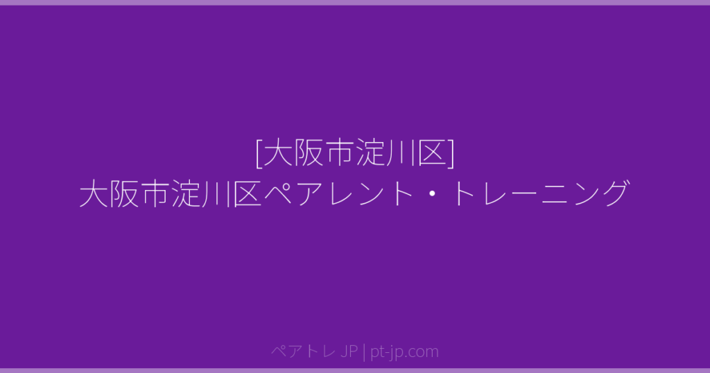 [大阪市淀川区] 大阪市淀川区ペアレント・トレーニング | ペアトレ JP