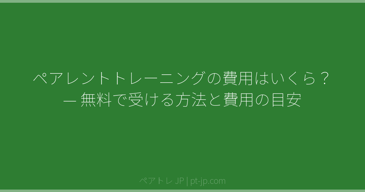 ペアレントトレーニングの費用はいくら？ — 無料で受ける方法と費用の目安 | ペアトレ JP