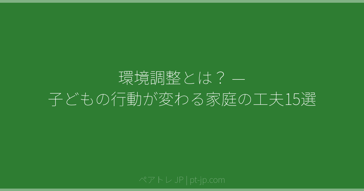環境調整とは？ — 子どもの行動が変わる家庭の工夫15選 | ペアトレ JP