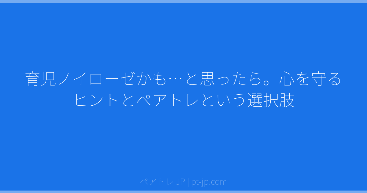 育児ノイローゼかも…と思ったら。心を守るヒントとペアトレという選択肢 | ペアトレ JP