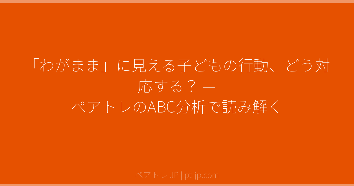 「わがまま」に見える子どもの行動、どう対応する？ — ペアトレのABC分析で読み解く | ペアトレ JP