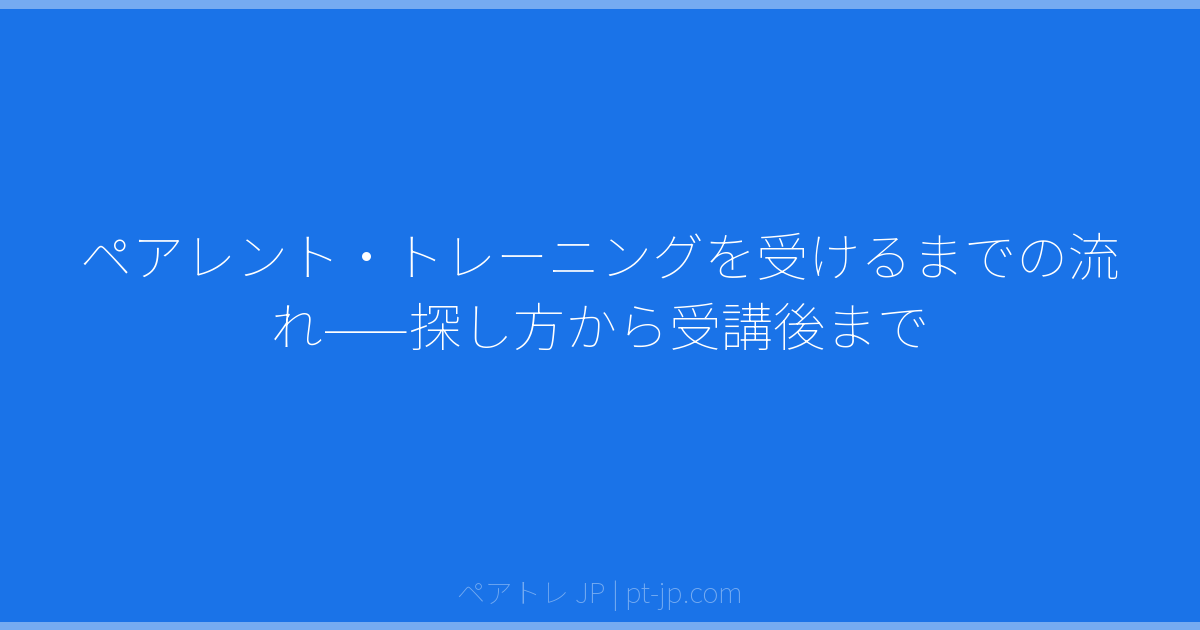 ペアレント・トレーニングを受けるまでの流れ——探し方から受講後まで | ペアトレ JP
